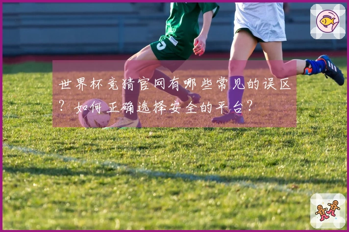 世界杯竞猜官网有哪些常见的误区？如何正确选择安全的平台？