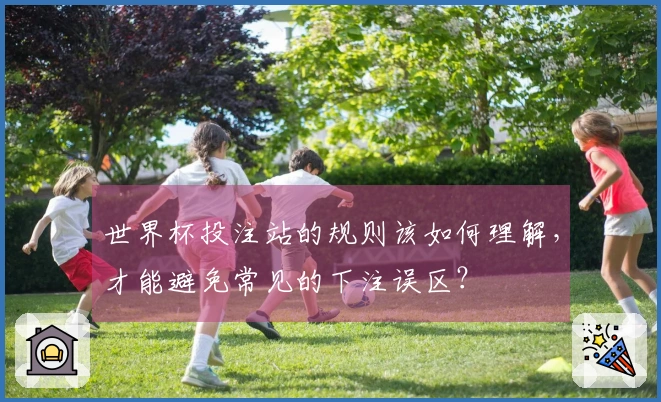 世界杯投注站的规则该如何理解，才能避免常见的下注误区？