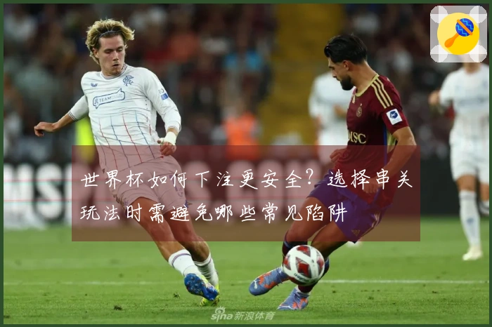 世界杯如何下注更安全？选择串关玩法时需避免哪些常见陷阱