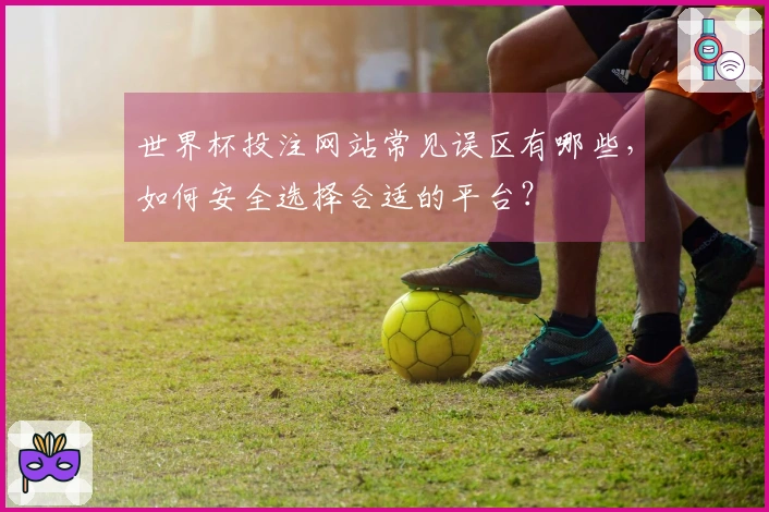 世界杯投注网站常见误区有哪些，如何安全选择合适的平台？