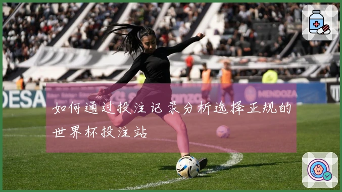 如何通过投注记录分析选择正规的世界杯投注站