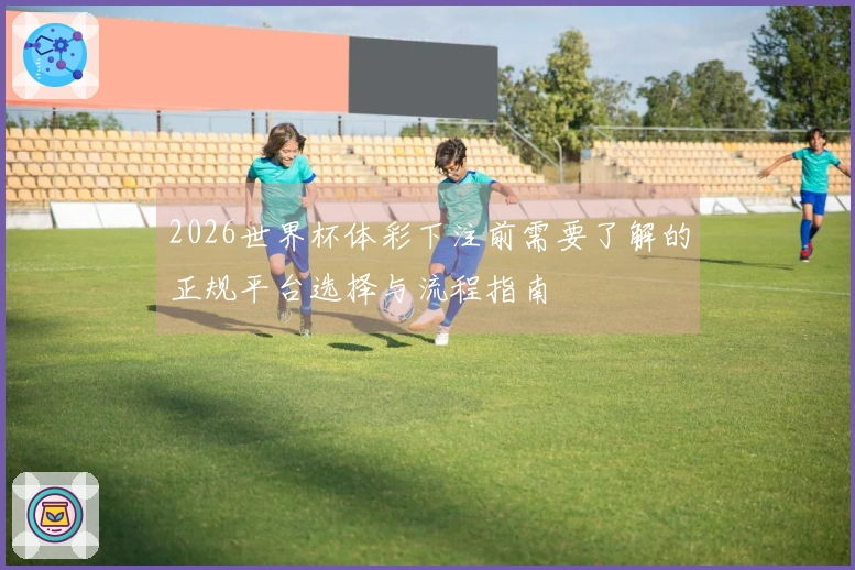 2026世界杯体彩下注前需要了解的正规平台选择与流程指南
