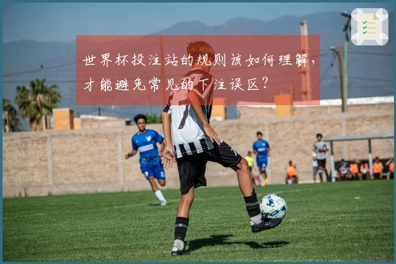 世界杯投注站的规则该如何理解，才能避免常见的下注误区？