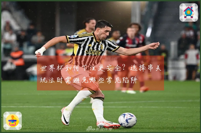 世界杯如何下注更安全？选择串关玩法时需避免哪些常见陷阱