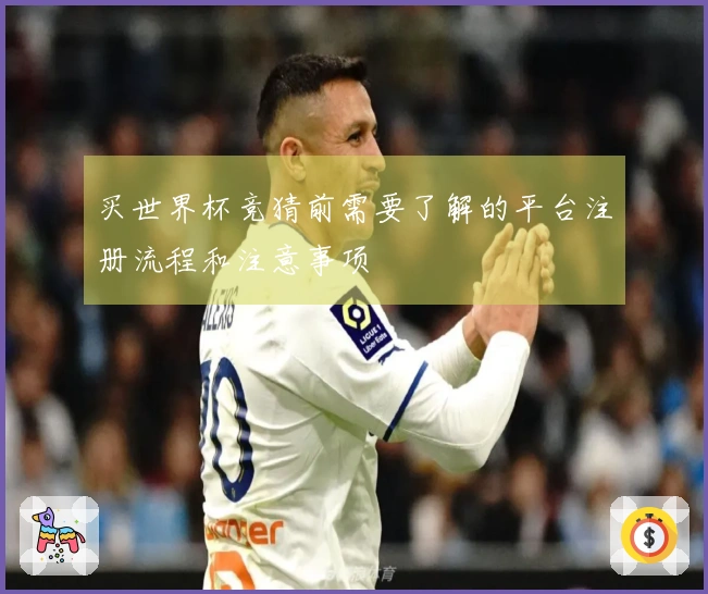 买世界杯竞猜前需要了解的平台注册流程和注意事项